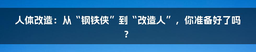 人体改造：从“钢铁侠”到“改造人”，你准备好了吗？