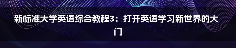 新标准大学英语综合教程3:打开英语学习新世界的大门
