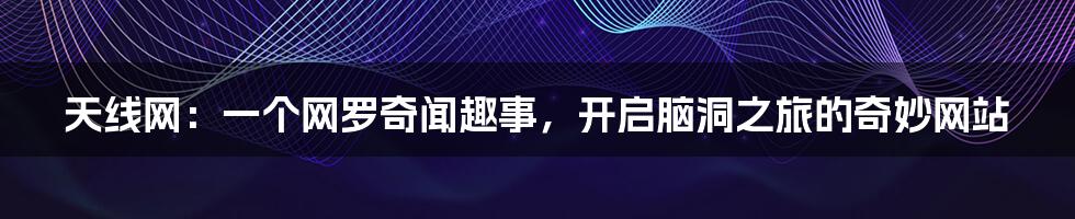 天线网:一个网罗奇闻趣事,开启脑洞之旅的奇妙网站