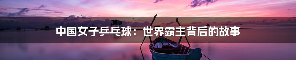 中国女子乒乓球:世界霸主背后的故事