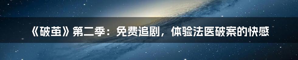 《破茧》第二季:免费追剧,体验法医破案的快感