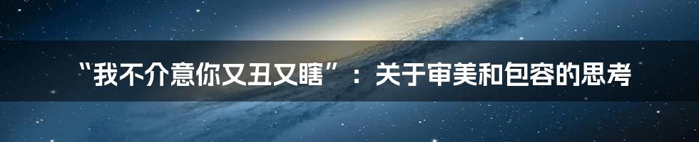 “我不介意你又丑又瞎”:关于审美和包容的思考