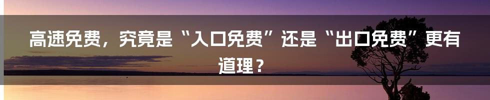 高速免费,究竟是“入口免费”还是“出口免费”更有道理?