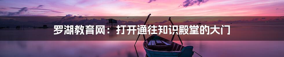 罗湖教育网:打开通往知识殿堂的大门