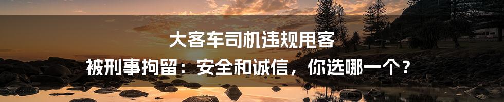 大客车司机违规甩客 被刑事拘留:安全和诚信,你选哪一个?