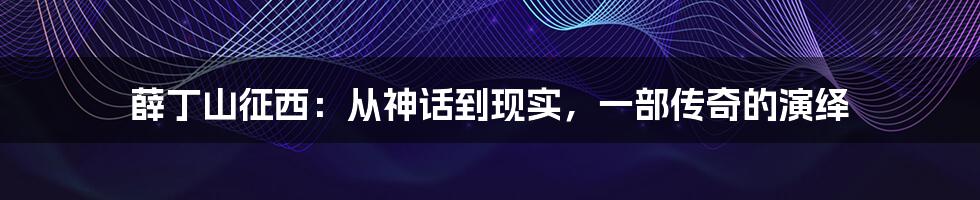薛丁山征西:从神话到现实,一部传奇的演绎