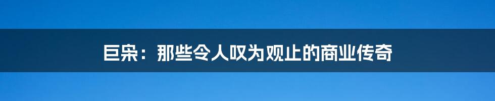 巨枭:那些令人叹为观止的商业传奇