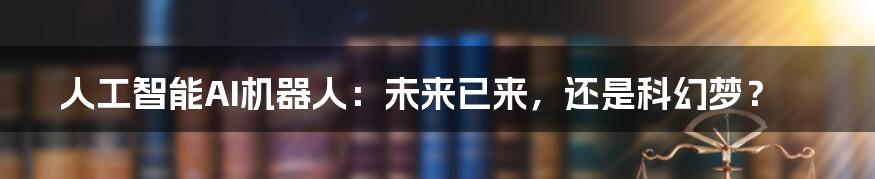 人工智能AI机器人:未来已来,还是科幻梦?