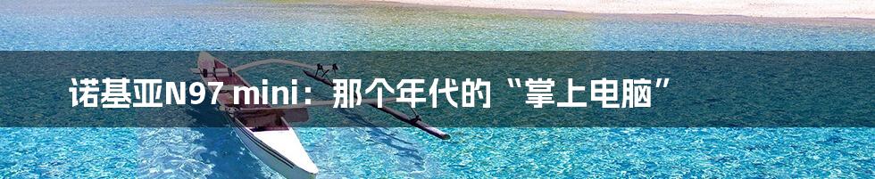 诺基亚N97 mini:那个年代的“掌上电脑”