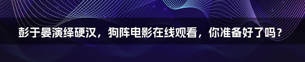 彭于晏演绎硬汉,狗阵电影在线观看,你准备好了吗?