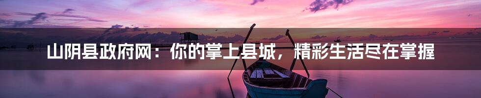 山阴县政府网:你的掌上县城,精彩生活尽在掌握