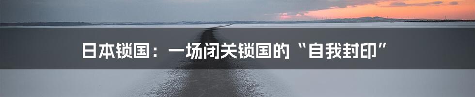 日本锁国:一场闭关锁国的“自我封印”