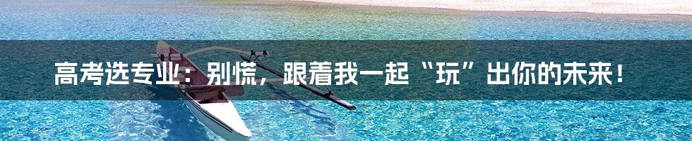 高考选专业：别慌，跟着我一起“玩”出你的未来！