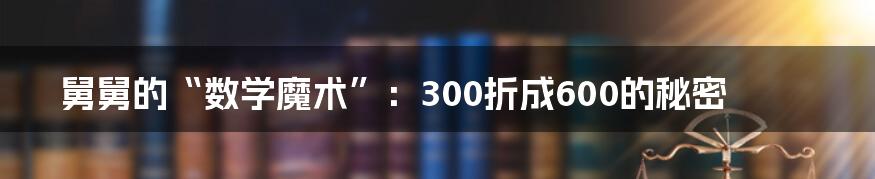 舅舅的“数学魔术”:300折成600的秘密