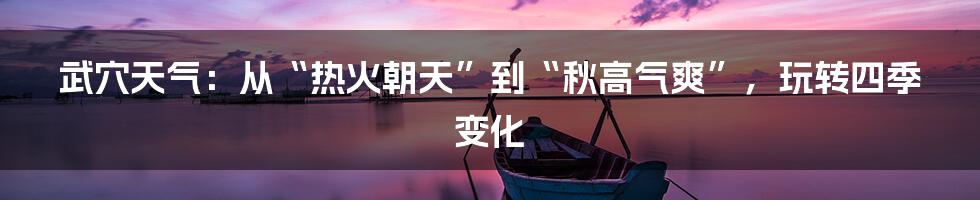 武穴天气:从“热火朝天”到“秋高气爽”,玩转四季变化