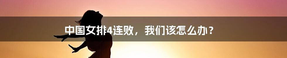 中国女排4连败，我们该怎么办？