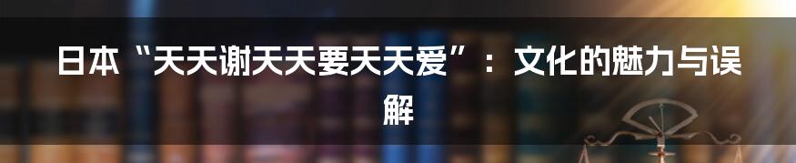 日本“天天谢天天要天天爱”:文化的魅力与误解