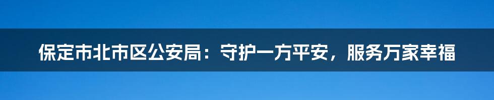 保定市北市区公安局:守护一方平安,服务万家幸福