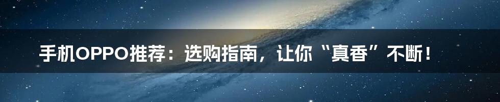 手机OPPO推荐:选购指南,让你“真香”不断!
