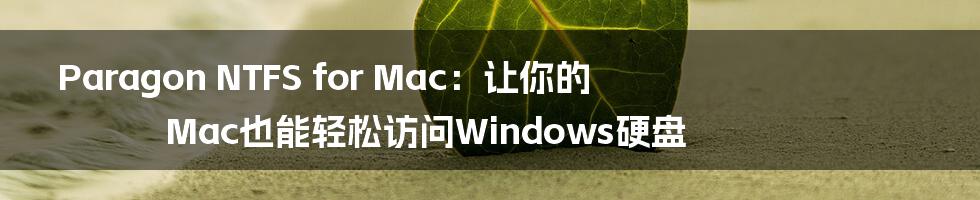 Paragon NTFS for Mac:让你的Mac也能轻松访问Windows硬盘
