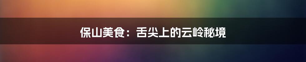保山美食:舌尖上的云岭秘境