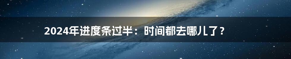 2024年进度条过半:时间都去哪儿了?