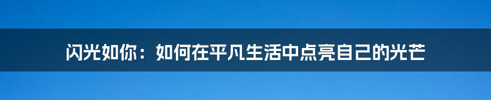 闪光如你:如何在平凡生活中点亮自己的光芒