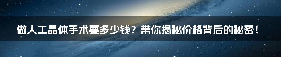 做人工晶体手术要多少钱?带你揭秘价格背后的秘密!