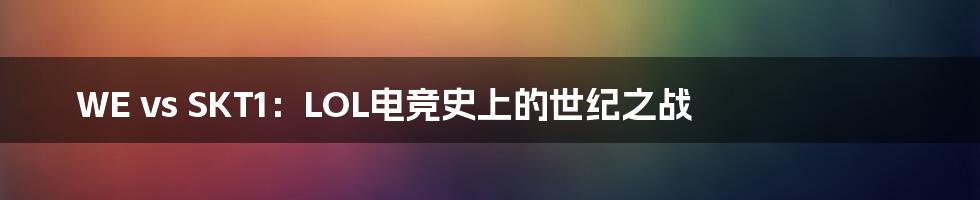 WE vs SKT1:LOL电竞史上的世纪之战