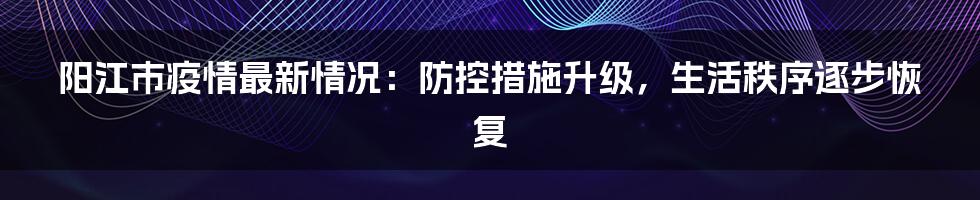 阳江市疫情最新情况:防控措施升级,生活秩序逐步恢复