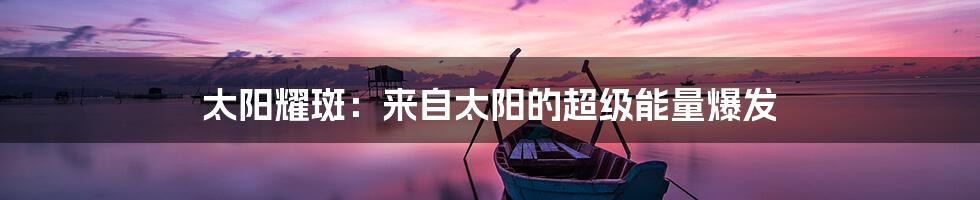 太阳耀斑:来自太阳的超级能量爆发