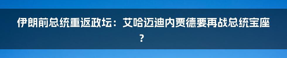 伊朗前总统重返政坛：艾哈迈迪内贾德要再战总统宝座？