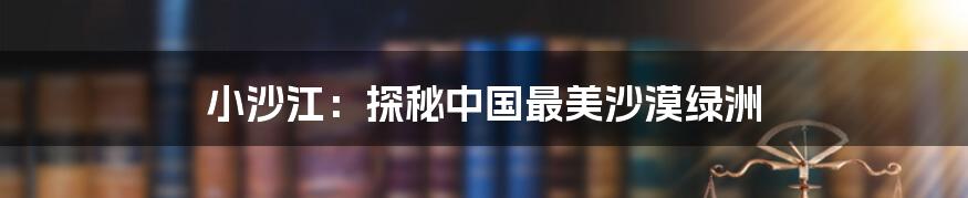小沙江:探秘中国最美沙漠绿洲