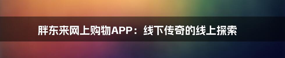 胖东来网上购物APP:线下传奇的线上探索