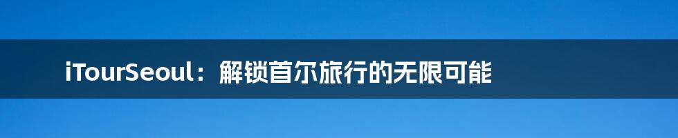 iTourSeoul:解锁首尔旅行的无限可能