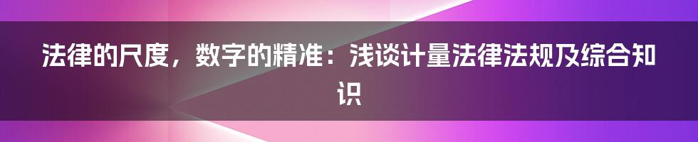 法律的尺度,数字的精准:浅谈计量法律法规及综合知识