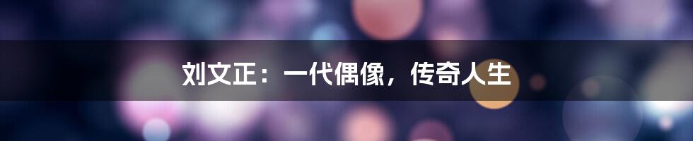 刘文正:一代偶像,传奇人生