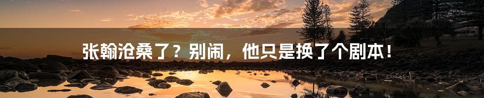张翰沧桑了?别闹,他只是换了个剧本!