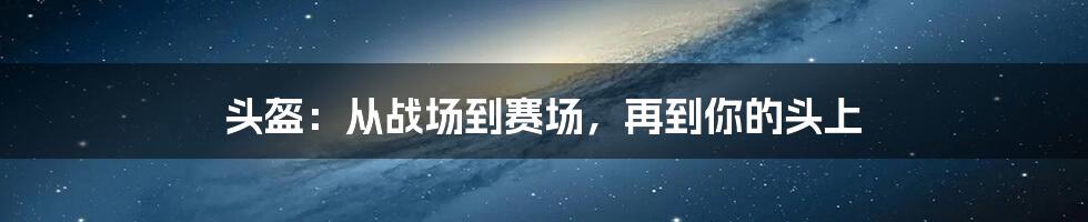 头盔：从战场到赛场，再到你的头上