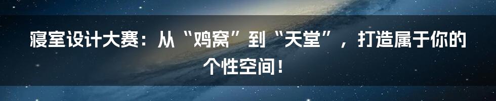 寝室设计大赛:从“鸡窝”到“天堂”,打造属于你的个性空间!