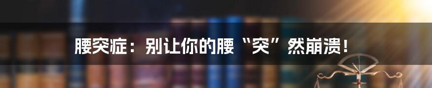 腰突症:别让你的腰“突”然崩溃!