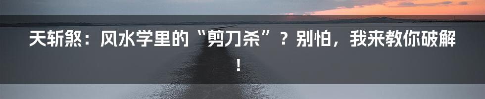 天斩煞:风水学里的“剪刀杀”?别怕,我来教你破解!