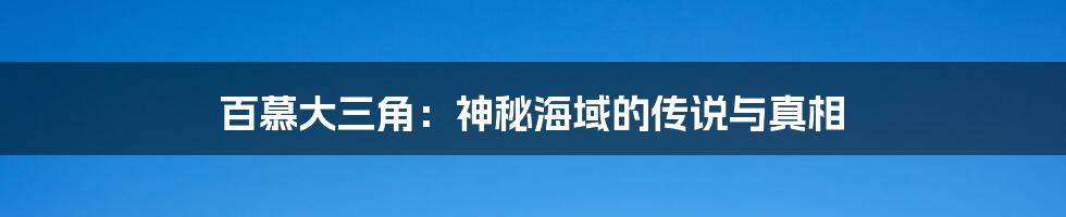 百慕大三角:神秘海域的传说与真相