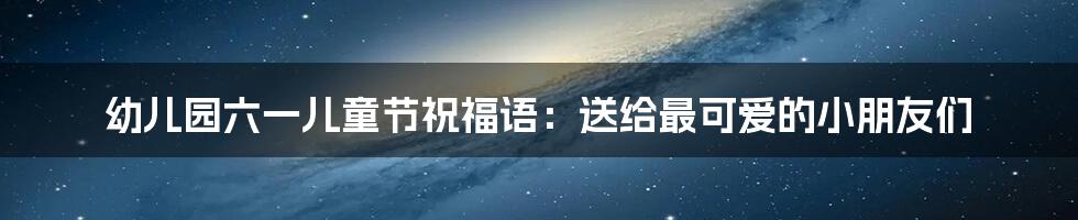 幼儿园六一儿童节祝福语:送给最可爱的小朋友们