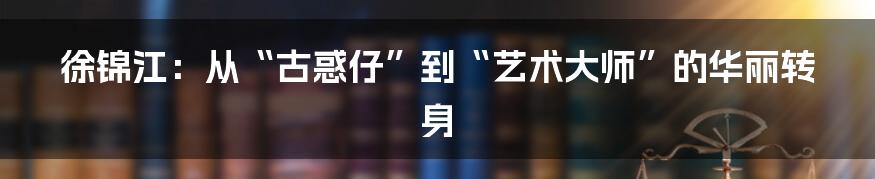 徐锦江:从“古惑仔”到“艺术大师”的华丽转身