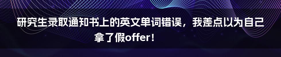 研究生录取通知书上的英文单词错误,我差点以为自己拿了假offer!