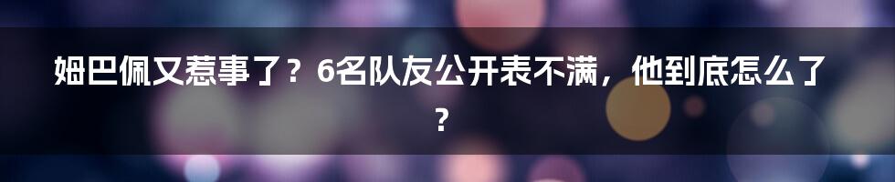 姆巴佩又惹事了?6名队友公开表不满,他到底怎么了?