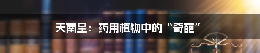 天南星:药用植物中的“奇葩”
