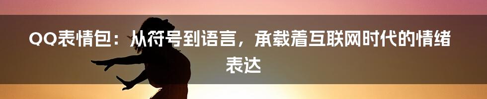 QQ表情包：从符号到语言，承载着互联网时代的情绪表达