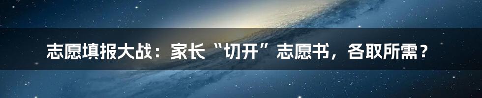 志愿填报大战:家长“切开”志愿书,各取所需?